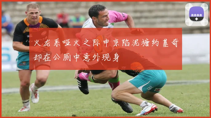 火龙系哑火之际申京陷泥塘约基奇却在公厕中意外现身