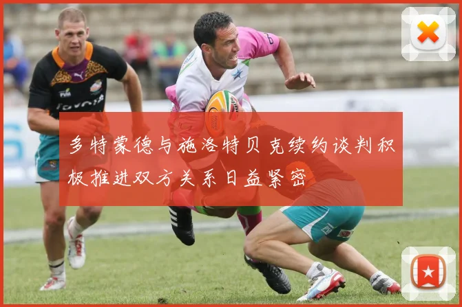 多特蒙德与施洛特贝克续约谈判积极推进双方关系日益紧密