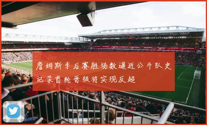 詹姆斯季后赛胜场数逼近公牛队史记录首轮晋级将实现反超