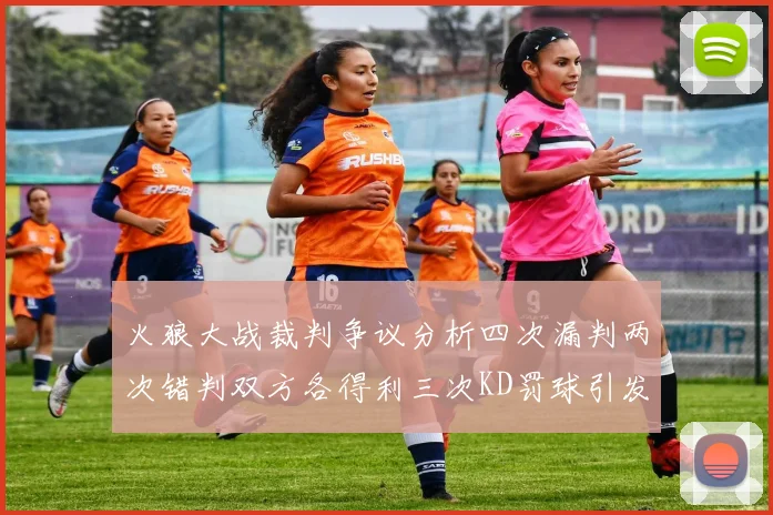 火狼大战裁判争议分析四次漏判两次错判双方各得利三次KD罚球引发热议