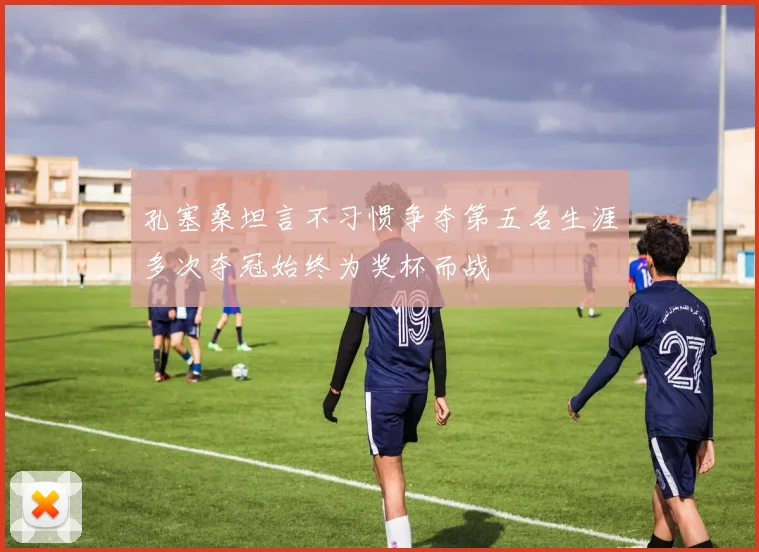 孔塞桑坦言不习惯争夺第五名生涯多次夺冠始终为奖杯而战