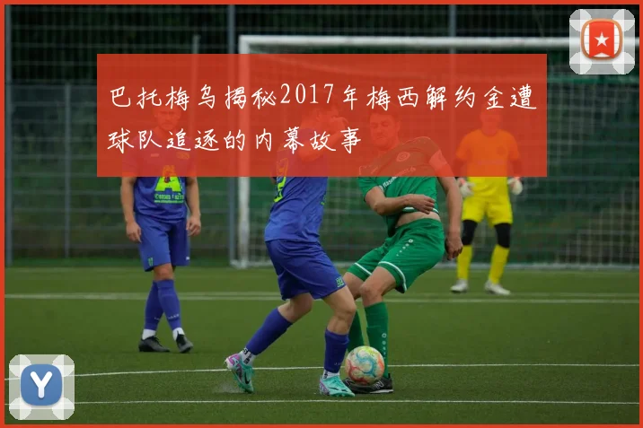 巴托梅乌揭秘2017年梅西解约金遭球队追逐的内幕故事