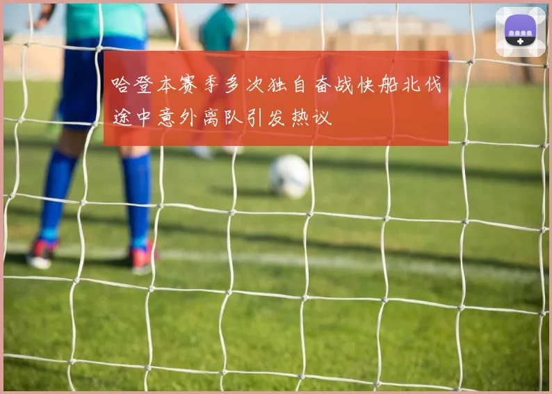 哈登本赛季多次独自奋战快船北伐途中意外离队引发热议