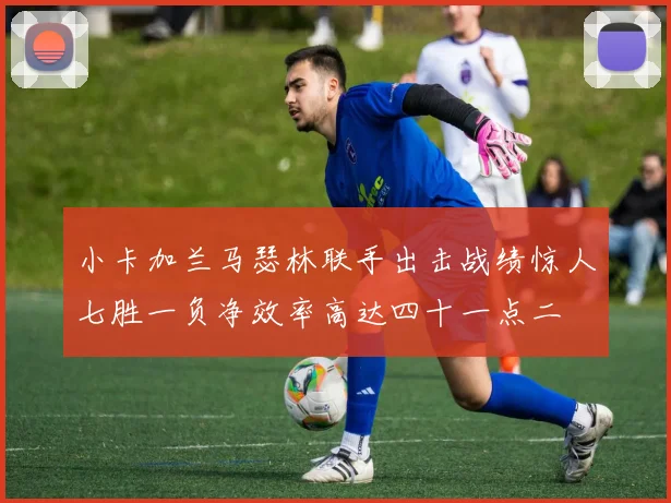 小卡加兰马瑟林联手出击战绩惊人七胜一负净效率高达四十一点二