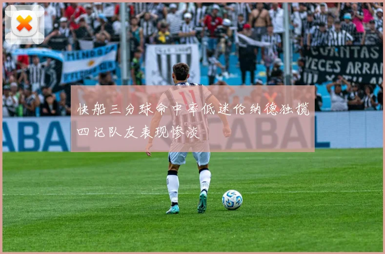 快船三分球命中率低迷伦纳德独揽四记队友表现惨淡