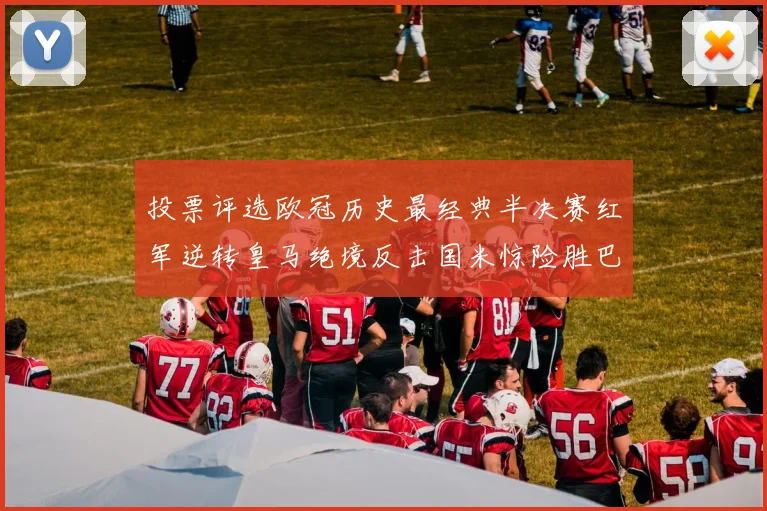 投票评选欧冠历史最经典半决赛红军逆转皇马绝境反击国米惊险胜巴萨
