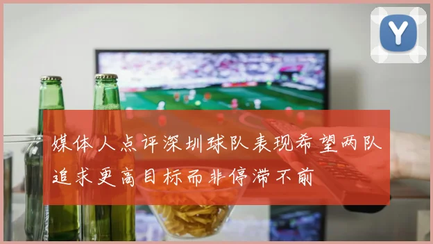 媒体人点评深圳球队表现希望两队追求更高目标而非停滞不前