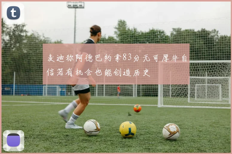 麦迪称阿德巴约拿83分无可厚非自信若有机会也能创造历史