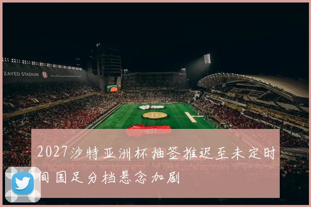 2027沙特亚洲杯抽签推迟至未定时间国足分档悬念加剧