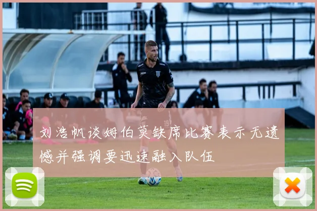 刘浩帆谈姆伯莫缺席比赛表示无遗憾并强调要迅速融入队伍