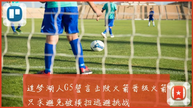 追梦湖人G5誓言击败火箭晋级火箭只求避免被横扫逃避挑战