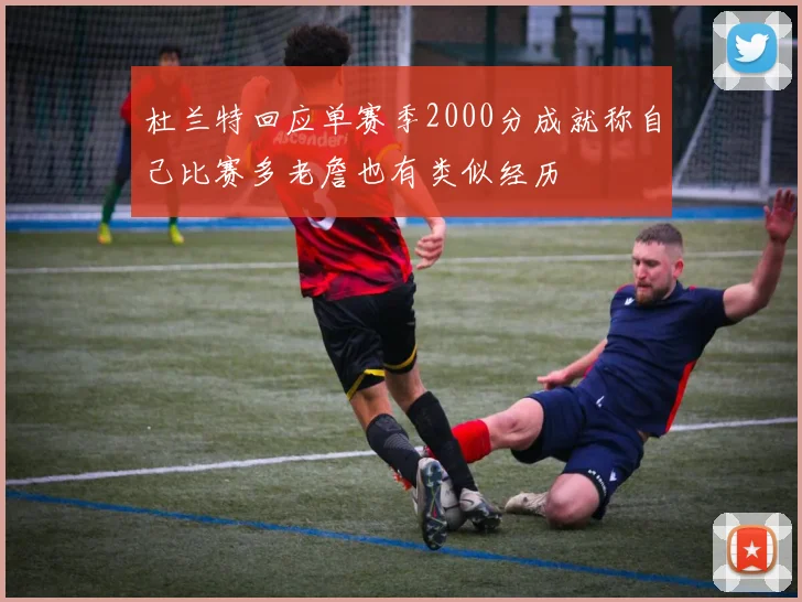 杜兰特回应单赛季2000分成就称自己比赛多老詹也有类似经历