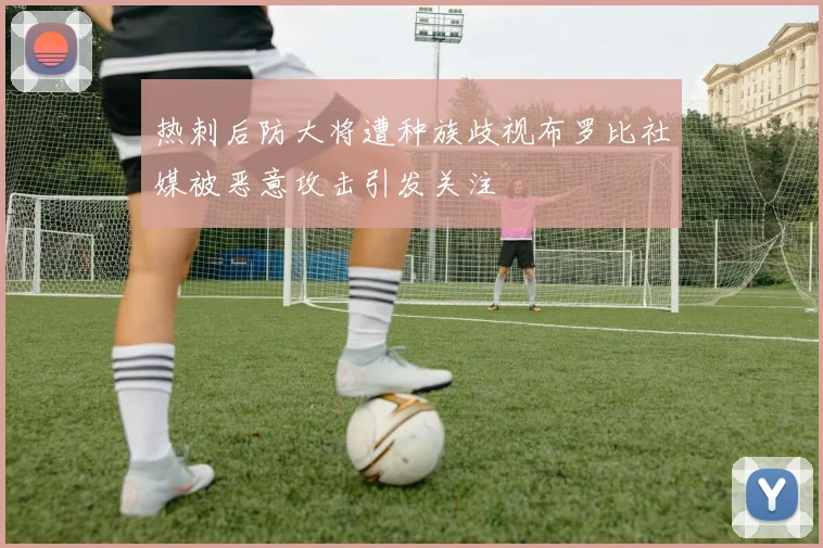 热刺后防大将遭种族歧视布罗比社媒被恶意攻击引发关注